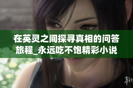 在英灵之间探寻真相的问答旅程_永远吃不饱精彩小说全本下载指南