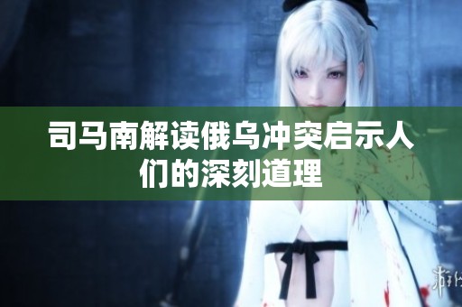 司马南解读俄乌冲突启示人们的深刻道理