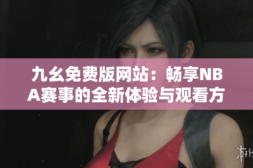 九幺免费版网站：畅享NBA赛事的全新体验与观看方式