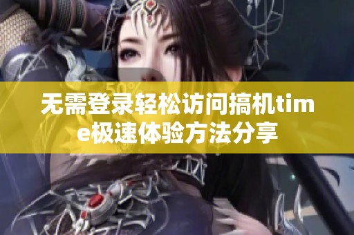 无需登录轻松访问搞机time极速体验方法分享