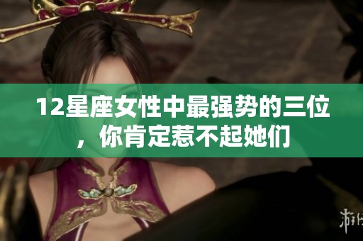 12星座女性中最强势的三位，你肯定惹不起她们
