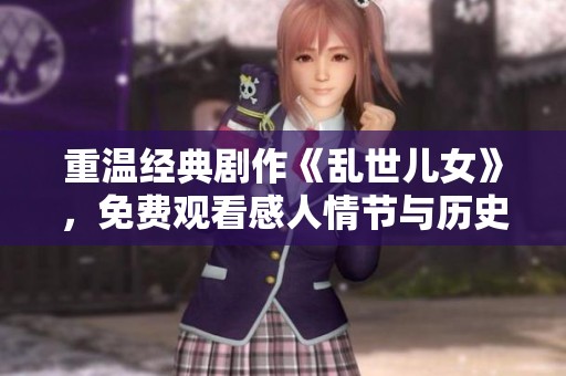 重温经典剧作《乱世儿女》，免费观看感人情节与历史情怀