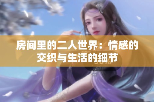 房间里的二人世界：情感的交织与生活的细节