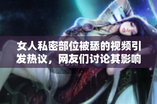 女人私密部位被舔的视频引发热议，网友们讨论其影响。