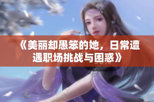 《美丽却愚笨的她，日常遭遇职场挑战与困惑》