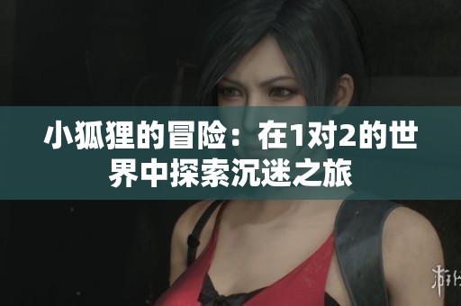 小狐狸的冒险：在1对2的世界中探索沉迷之旅