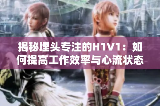 揭秘埋头专注的H1V1：如何提高工作效率与心流状态