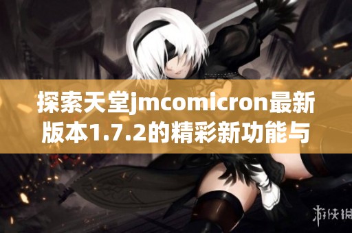 探索天堂jmcomicron最新版本1.7.2的精彩新功能与改进