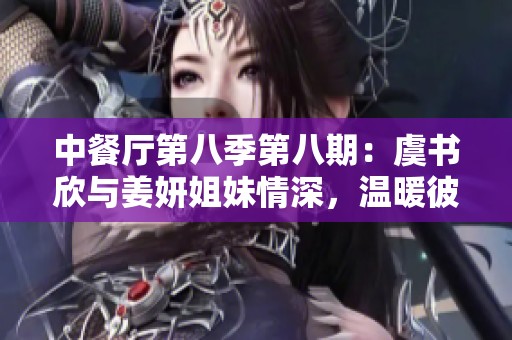 中餐厅第八季第八期：虞书欣与姜妍姐妹情深，温暖彼此的心灵