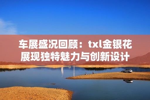 车展盛况回顾：txl金银花展现独特魅力与创新设计