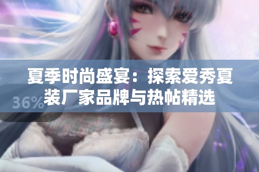 夏季时尚盛宴：探索爱秀夏装厂家品牌与热帖精选
