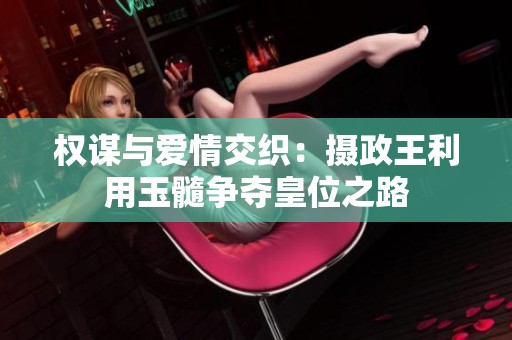 权谋与爱情交织：摄政王利用玉髓争夺皇位之路