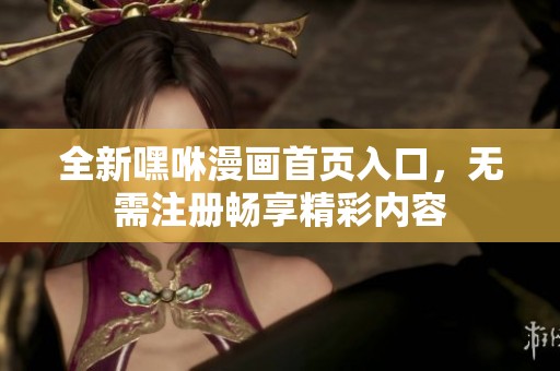 全新嘿咻漫画首页入口，无需注册畅享精彩内容