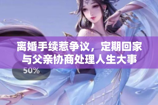 离婚手续惹争议，定期回家与父亲协商处理人生大事