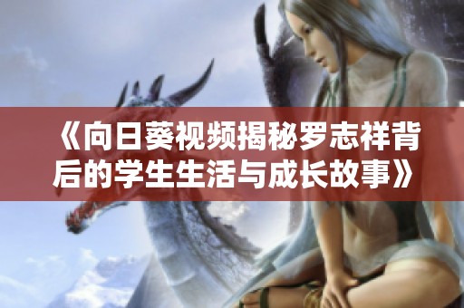 《向日葵视频揭秘罗志祥背后的学生生活与成长故事》