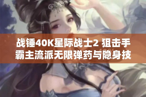 战锤40K星际战士2 狙击手霸主流派无限弹药与隐身技巧探讨
