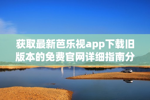 获取最新芭乐视app下载旧版本的免费官网详细指南分享