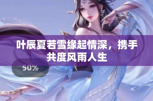 叶辰夏若雪缘起情深，携手共度风雨人生