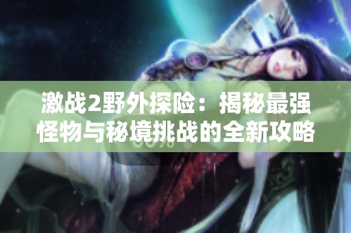 激战2野外探险：揭秘最强怪物与秘境挑战的全新攻略