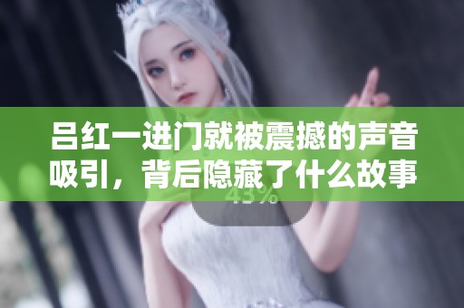 吕红一进门就被震撼的声音吸引，背后隐藏了什么故事？