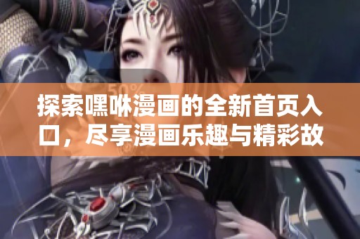 探索嘿咻漫画的全新首页入口，尽享漫画乐趣与精彩故事