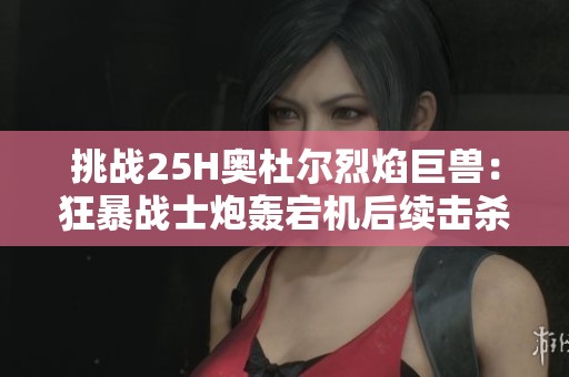 挑战25H奥杜尔烈焰巨兽：狂暴战士炮轰宕机后续击杀策略分析