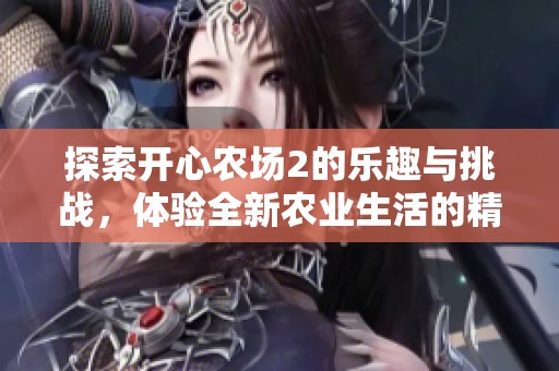 探索开心农场2的乐趣与挑战，体验全新农业生活的精彩之旅