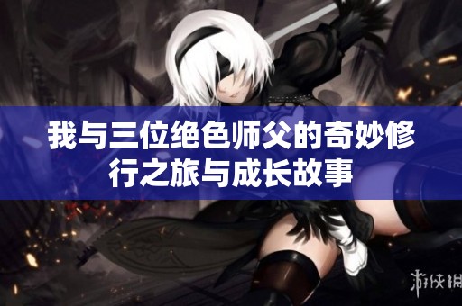 我与三位绝色师父的奇妙修行之旅与成长故事