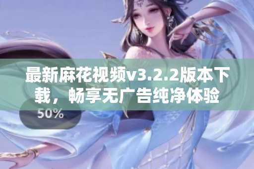 最新麻花视频v3.2.2版本下载，畅享无广告纯净体验
