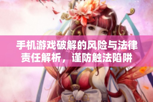 手机游戏破解的风险与法律责任解析，谨防触法陷阱
