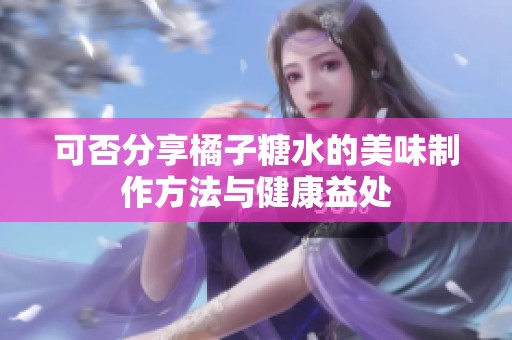 可否分享橘子糖水的美味制作方法与健康益处