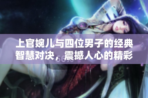 上官婉儿与四位男子的经典智慧对决，震撼人心的精彩时刻
