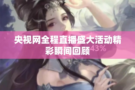 央视网全程直播盛大活动精彩瞬间回顾