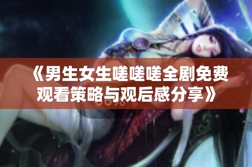 《男生女生嗟嗟嗟全剧免费观看策略与观后感分享》