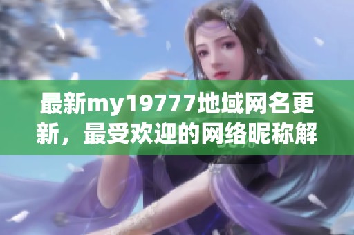最新my19777地域网名更新，最受欢迎的网络昵称解析