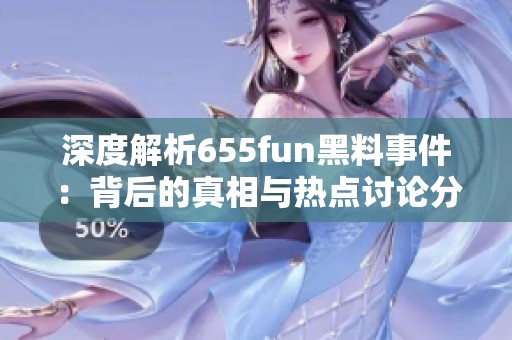 深度解析655fun黑料事件：背后的真相与热点讨论分析