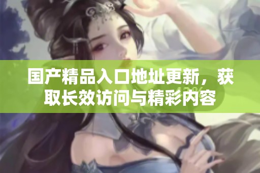 国产精品入口地址更新，获取长效访问与精彩内容