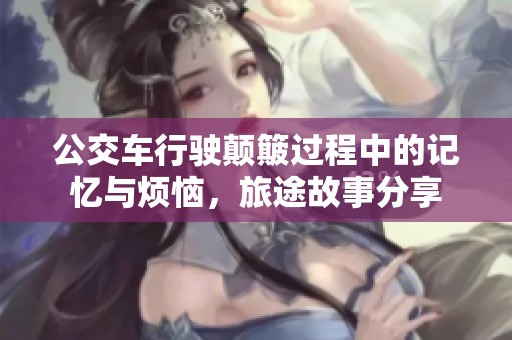 公交车行驶颠簸过程中的记忆与烦恼，旅途故事分享