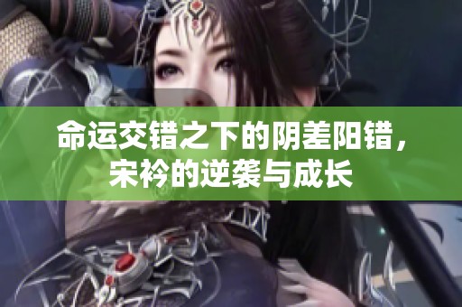 命运交错之下的阴差阳错，宋衿的逆袭与成长