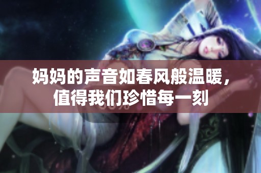 妈妈的声音如春风般温暖，值得我们珍惜每一刻