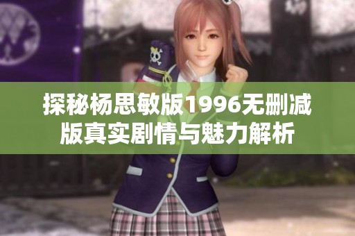 探秘杨思敏版1996无删减版真实剧情与魅力解析