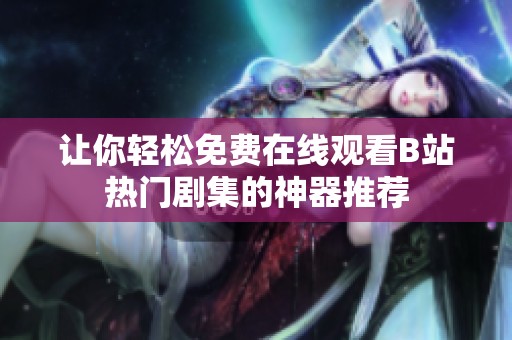 让你轻松免费在线观看B站热门剧集的神器推荐