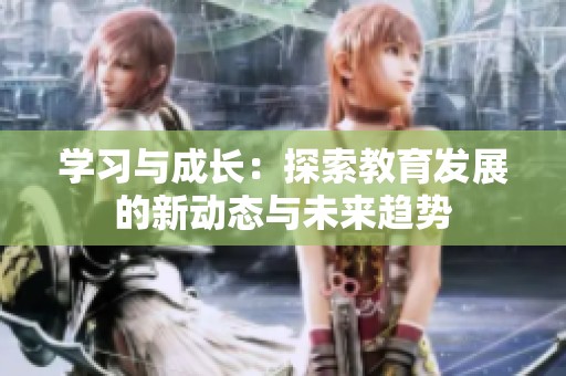学习与成长：探索教育发展的新动态与未来趋势