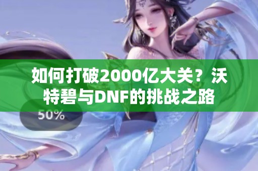 如何打破2000亿大关？沃特碧与DNF的挑战之路