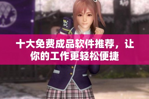 十大免费成品软件推荐，让你的工作更轻松便捷