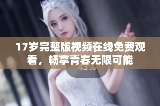 17岁完整版视频在线免费观看，畅享青春无限可能