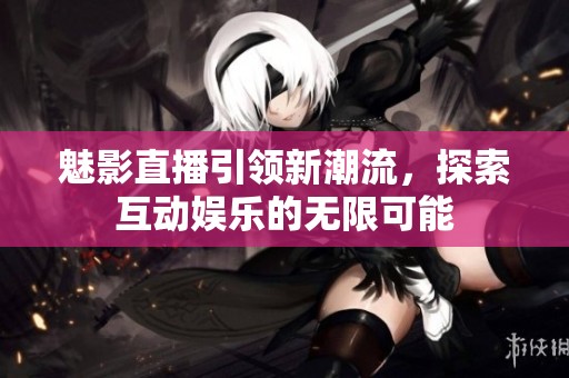 魅影直播引领新潮流，探索互动娱乐的无限可能