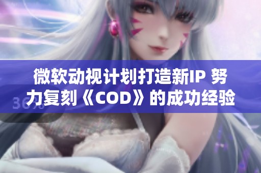 微软动视计划打造新IP 努力复刻《COD》的成功经验