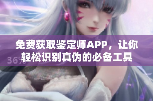 免费获取鉴定师APP，让你轻松识别真伪的必备工具