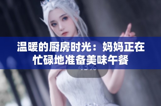 温暖的厨房时光：妈妈正在忙碌地准备美味午餐